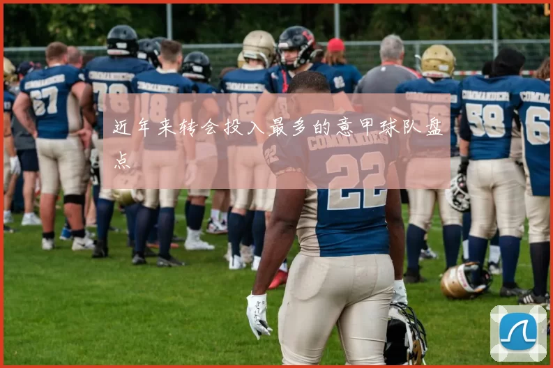 近年来转会投入最多的意甲球队盘点