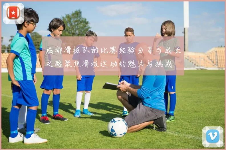 成都滑板队的比赛经验分享与成长之路聚焦滑板运动的魅力与挑战