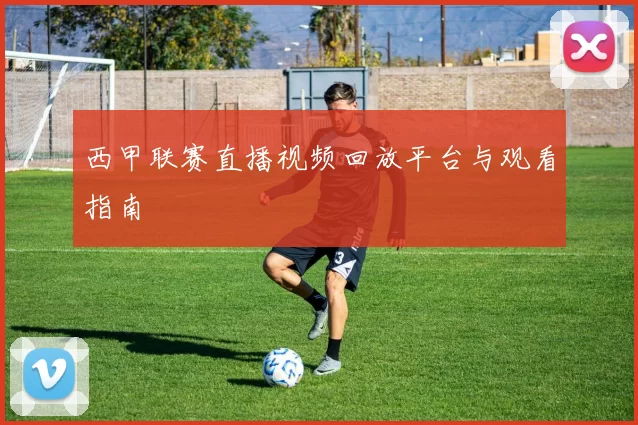西甲联赛直播视频回放平台与观看指南