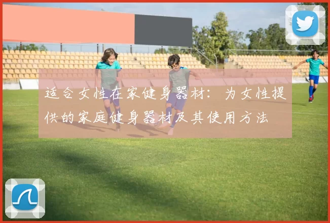 适合女性在家健身器材：为女性提供的家庭健身器材及其使用方法