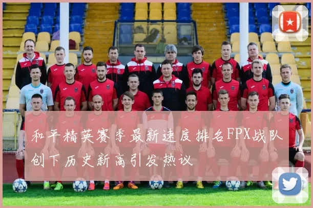 和平精英赛季最新速度排名FPX战队创下历史新高引发热议