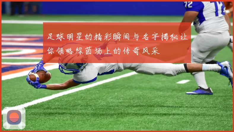 足球明星的精彩瞬间与名字揭秘让你领略绿茵场上的传奇风采