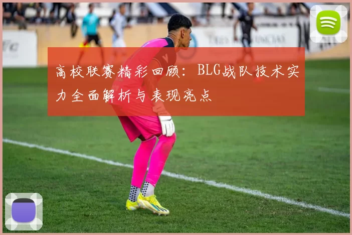 高校联赛精彩回顾：BLG战队技术实力全面解析与表现亮点