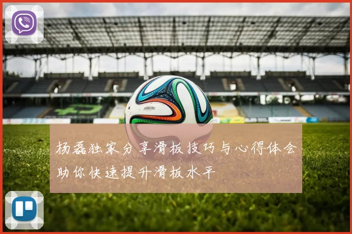 杨磊独家分享滑板技巧与心得体会助你快速提升滑板水平