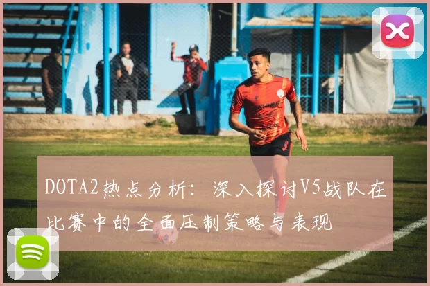 DOTA2热点分析：深入探讨V5战队在比赛中的全面压制策略与表现
