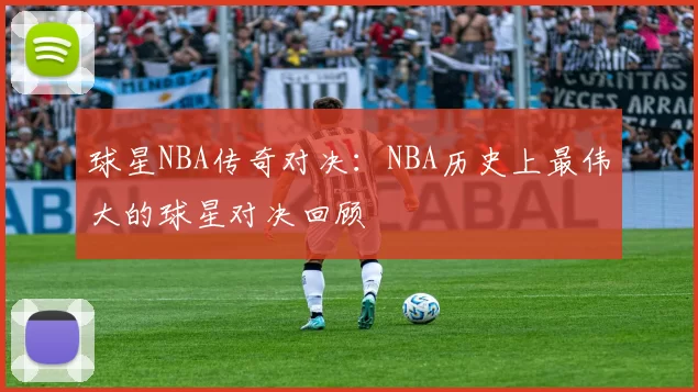 球星NBA传奇对决：NBA历史上最伟大的球星对决回顾