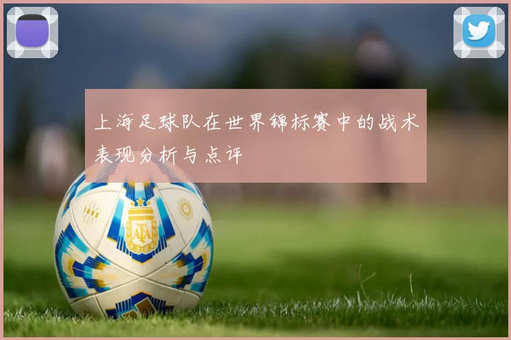上海足球队在世界锦标赛中的战术表现分析与点评