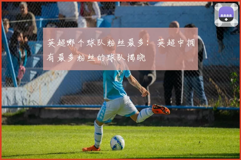 英超哪个球队粉丝最多：英超中拥有最多粉丝的球队揭晓