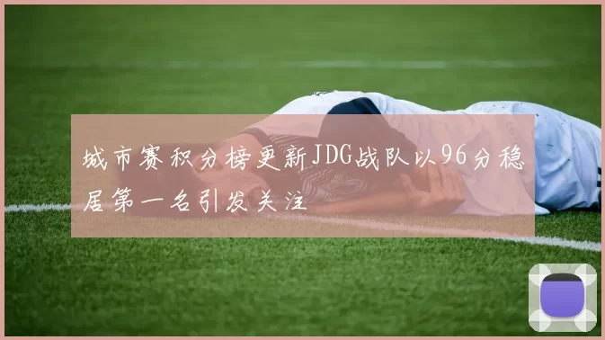 城市赛积分榜更新JDG战队以96分稳居第一名引发关注