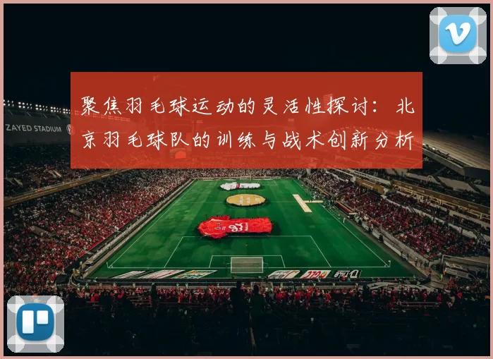 聚焦羽毛球运动的灵活性探讨：北京羽毛球队的训练与战术创新分析