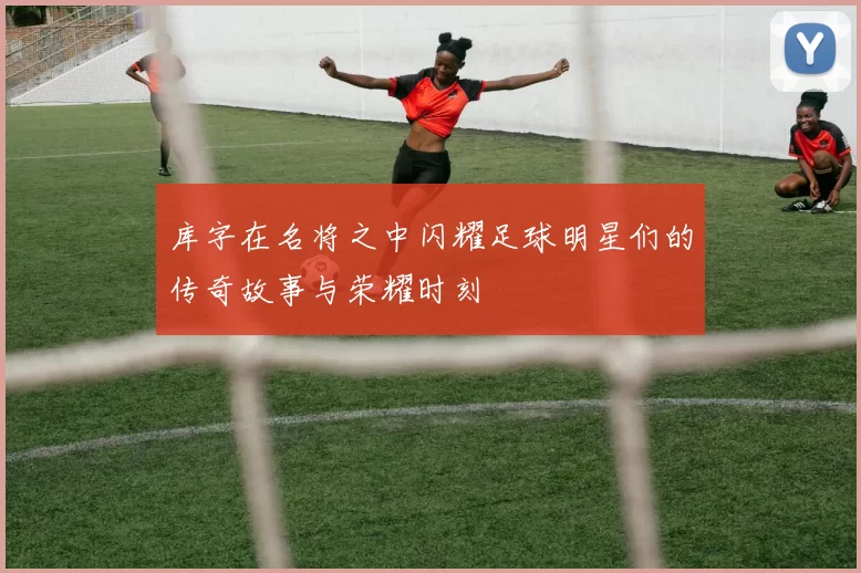 库字在名将之中闪耀足球明星们的传奇故事与荣耀时刻