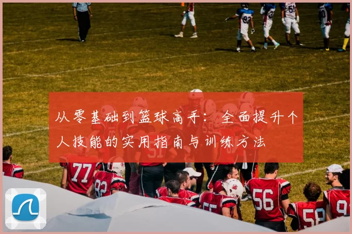 从零基础到篮球高手：全面提升个人技能的实用指南与训练方法