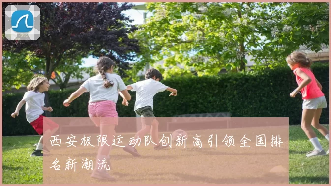 西安极限运动队创新高引领全国排名新潮流