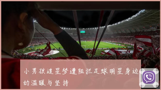小男孩追星梦遭阻拦足球明星身边的温暖与坚持
