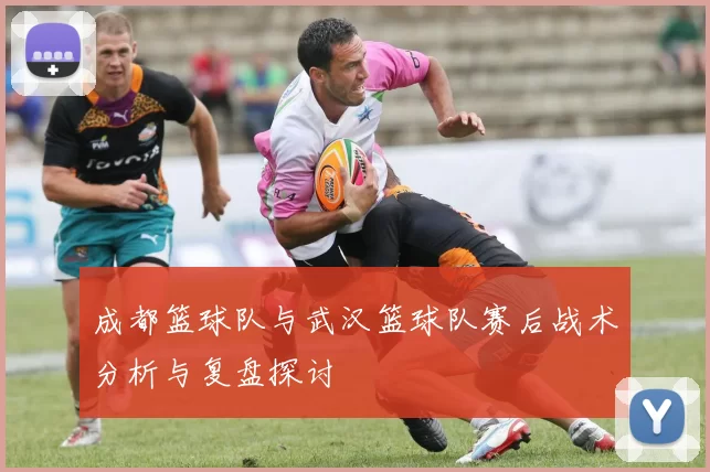 成都篮球队与武汉篮球队赛后战术分析与复盘探讨