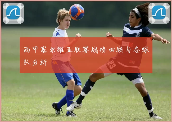 西甲塞尔维亚联赛战绩回顾与各球队分析