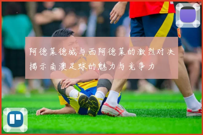 阿德莱德城与西阿德莱的激烈对决揭示南澳足球的魅力与竞争力