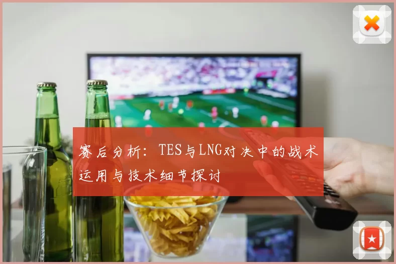 赛后分析：TES与LNG对决中的战术运用与技术细节探讨