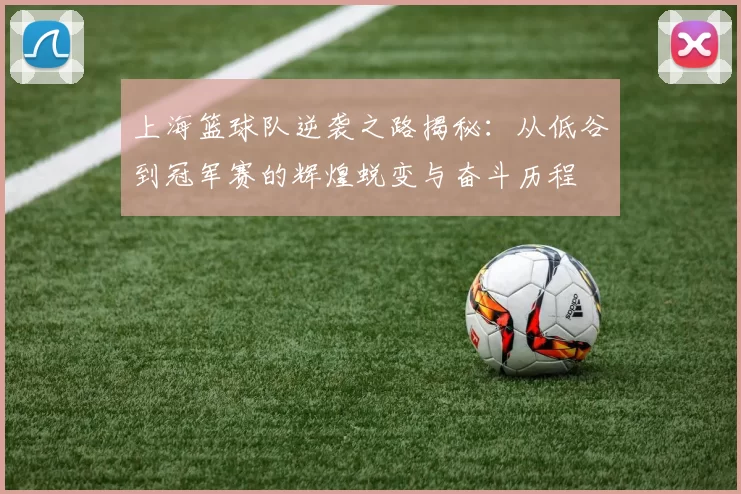 上海篮球队逆袭之路揭秘：从低谷到冠军赛的辉煌蜕变与奋斗历程