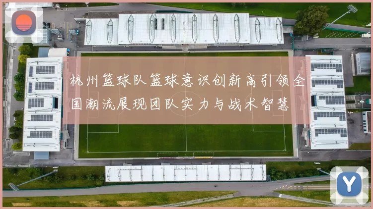 杭州篮球队篮球意识创新高引领全国潮流展现团队实力与战术智慧