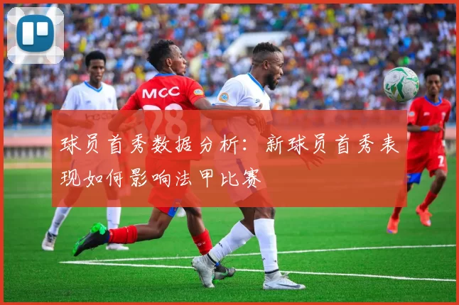 球员首秀数据分析：新球员首秀表现如何影响法甲比赛