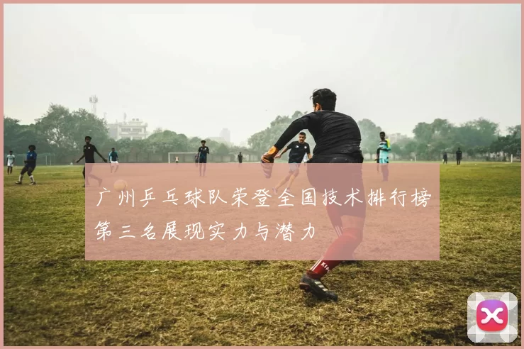 广州乒乓球队荣登全国技术排行榜第三名展现实力与潜力