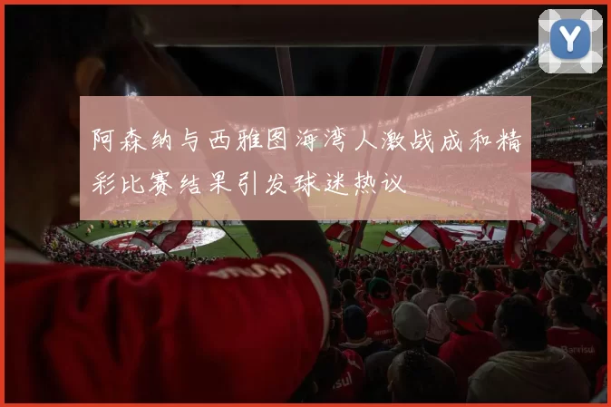 阿森纳与西雅图海湾人激战成和精彩比赛结果引发球迷热议